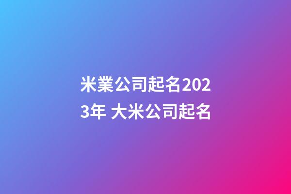 米業公司起名2023年 大米公司起名-第1張-公司起名-玄機派